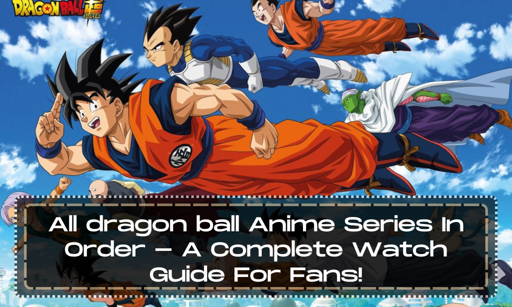 All dragon ball Anime Series In Order - A Complete Watch Guide For Fans!